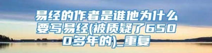 易经的作者是谁他为什么要写易经(被质疑了6500多年的)_重复