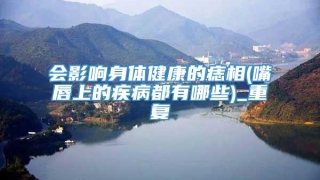 会影响身体健康的痣相(嘴唇上的疾病都有哪些)_重复