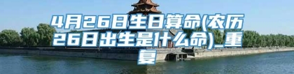 4月26日生日算命(农历26日出生是什么命)_重复