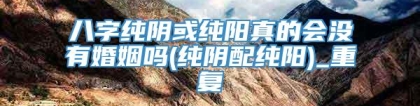 八字纯阴或纯阳真的会没有婚姻吗(纯阴配纯阳)_重复