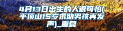 4月13日出生的人很可怕(平顶山15岁求助男孩再发声)_重复