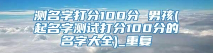 测名字打分100分 男孩(起名字测试打分100分的名字大全)_重复