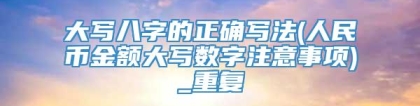 大写八字的正确写法(人民币金额大写数字注意事项)_重复