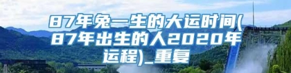 87年兔一生的大运时间(87年出生的人2020年运程)_重复