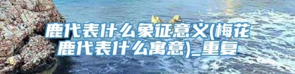 鹿代表什么象征意义(梅花鹿代表什么寓意)_重复
