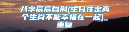 八字辰辰自刑(生日注定两个生肖不能幸福在一起)_重复