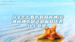 八字怎么看伤官和食神(忌神食神伤官正官偏官代表什么意思)