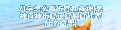 八字怎么看伤官和食神(忌神食神伤官正官偏官代表什么意思)