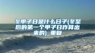 冬甲子日是什么日子(冬至后的第一个甲子日咋算出来的)_重复