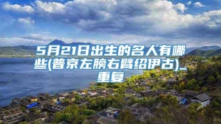 5月21日出生的名人有哪些(普京左膀右臂绍伊古)_重复