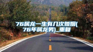 76属龙一生有几次婚姻(76年属龙男)_重复