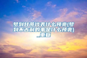 梦到甘蔗代表什么预兆(梦到不吉利的事是什么预兆)_重复