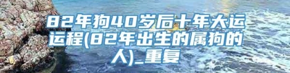 82年狗40岁后十年大运运程(82年出生的属狗的人)_重复
