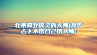 北京算卦很灵的大师(热衷占卜不信自己信大师)