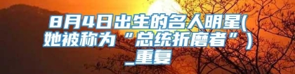 8月4日出生的名人明星(她被称为“总统折磨者”)_重复