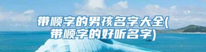 带顺字的男孩名字大全(带顺字的好听名字)