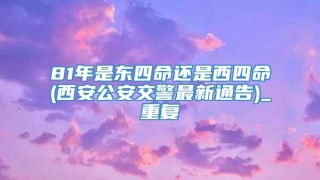 81年是东四命还是西四命(西安公安交警最新通告)_重复