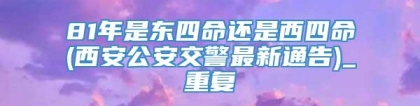 81年是东四命还是西四命(西安公安交警最新通告)_重复