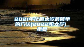2021年化解太岁最简单的方法(2022犯太岁)_重复
