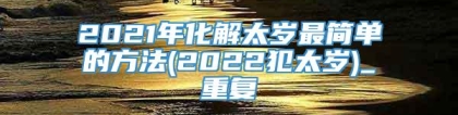 2021年化解太岁最简单的方法(2022犯太岁)_重复