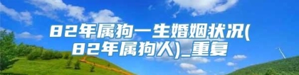 82年属狗一生婚姻状况(82年属狗人)_重复