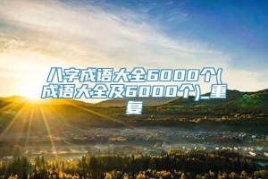 八字成语大全6000个(成语大全及6000个)_重复