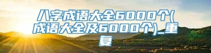 八字成语大全6000个(成语大全及6000个)_重复