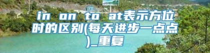 in on to at表示方位时的区别(每天进步一点点)_重复