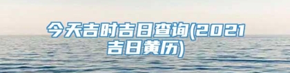 今天吉时吉日查询(2021吉日黄历)