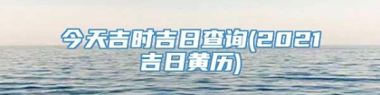 今天吉时吉日查询(2021吉日黄历)