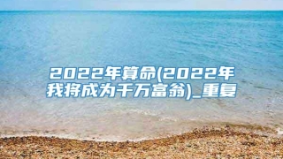 2022年算命(2022年我将成为千万富翁)_重复