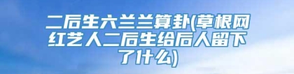 二后生六兰兰算卦(草根网红艺人二后生给后人留下了什么)