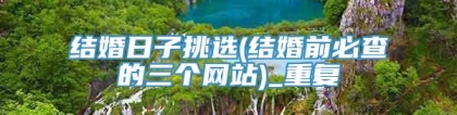 结婚日子挑选(结婚前必查的三个网站)_重复