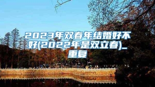 2023年双春年结婚好不好(2022年是双立春)_重复