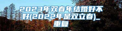 2023年双春年结婚好不好(2022年是双立春)_重复