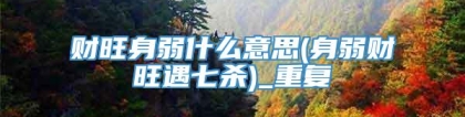 财旺身弱什么意思(身弱财旺遇七杀)_重复