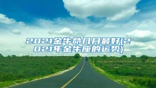 2021金牛命几月最好(2021年金牛座的运势)