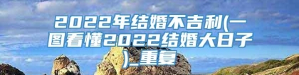 2022年结婚不吉利(一图看懂2022结婚大日子)_重复