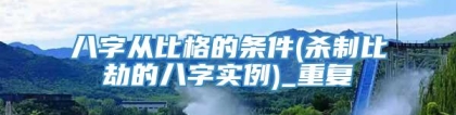 八字从比格的条件(杀制比劫的八字实例)_重复