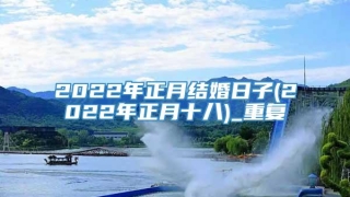 2022年正月结婚日子(2022年正月十八)_重复