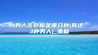 男人苦命相是哪几种(有这3种男人)_重复