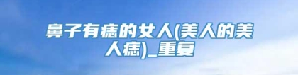 鼻子有痣的女人(美人的美人痣)_重复