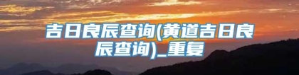 吉日良辰查询(黄道吉日良辰查询)_重复