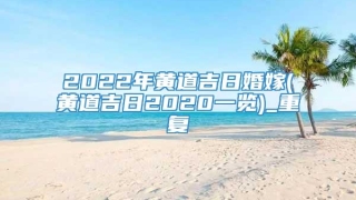 2022年黄道吉日婚嫁(黄道吉日2020一览)_重复