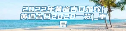 2022年黄道吉日婚嫁(黄道吉日2020一览)_重复