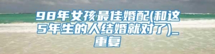 98年女孩最佳婚配(和这5年生的人结婚就对了)_重复