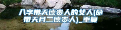 八字带天德贵人的女人(命带天月二德贵人)_重复
