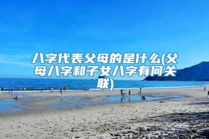 八字代表父母的是什么(父母八字和子女八字有何关联)