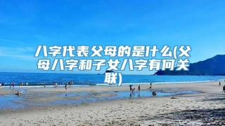 八字代表父母的是什么(父母八字和子女八字有何关联)