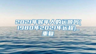 2021年猴年人的运顺吗(1980年2021年运程)_重复